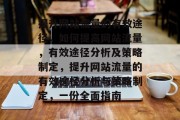 提升网站流量的有效途径,如何提高网站流量,有效途径分析及策略制定,提升网站流量的有效途径分析与策略制定,一份全面指南 提升网站流量的有效途径,如何提高网站流量,有效途径分析及策略制定,提升网站流量的有效途径分析与策略制定,一份全面指南