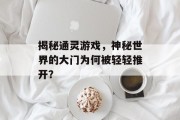 揭秘通灵游戏,神秘世界的大门为何被轻轻推开? 揭秘通灵游戏,神秘世界的大门为何被轻轻推开?