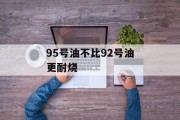 95号油不比92号油更耐烧 95号油不比92号油更耐烧
