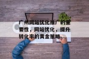 广州网站优化推广的重要性,网站优化,提升转化率的黄金策略 广州网站优化推广的重要性,网站优化,提升转化率的黄金策略