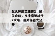 起凡神魔英雄传2,通关攻略,凡神魔英雄传2攻略,通关秘籍大公开 起凡神魔英雄传2,通关攻略,凡神魔英雄传2攻略,通关秘籍大公开