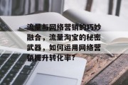 流量与网络营销的巧妙融合,流量淘宝的秘密武器,如何运用网络营销提升转化率? 流量与网络营销的巧妙融合,流量淘宝的秘密武器,如何运用网络营销提升转化率?