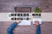 探索捕鱼游戏,哪种游戏更好玩一点? 探索捕鱼游戏,哪种游戏更好玩一点?