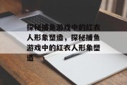 探秘捕鱼游戏中的红衣人形象塑造，探秘捕鱼游戏中的红衣人形象塑造