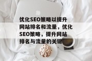 优化SEO策略以提升网站排名和流量,优化SEO策略,提升网站排名与流量的关键 优化SEO策略以提升网站排名和流量,优化SEO策略,提升网站排名与流量的关键