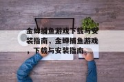 金蝉捕鱼游戏下载与安装指南，金蝉捕鱼游戏，下载与安装指南