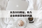 长岛SEO网站,助力企业网络营销的利器 长岛SEO网站,助力企业网络营销的利器
