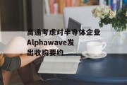 高通考虑对半导体企业Alphawave发出收购要约 高通考虑对半导体企业Alphawave发出收购要约