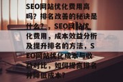 SEO网站优化费用高吗?排名改善的秘诀是什么?,SEO网站优化费用,成本效益分析及提升排名的方法,SEO网站优化成本与收益对比,如何提高排名并降低成本? SEO网站优化费用高吗?排名改善的秘诀是什么?,SEO网站优化费用,成本效益分析及提升排名的方法,SEO网站优化成本与收益对比,如何提高排名并降低成本?