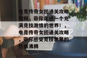 电竞传奇女团通关攻略视频,带你走进一个充满竞技激情的世界!,电竞传奇女团通关攻略,带你感受竞技世界的热血沸腾 电竞传奇女团通关攻略视频,带你走进一个充满竞技激情的世界!,电竞传奇女团通关攻略,带你感受竞技世界的热血沸腾