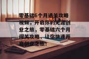 零基础6个月通关攻略视频,开启你的无涯创业之旅,零基础六个月闯关攻略,让你快速开启创业之旅! 零基础6个月通关攻略视频,开启你的无涯创业之旅,零基础六个月闯关攻略,让你快速开启创业之旅!