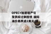 OPEC+加速增产引发供应过剩担忧 国际油价暴跌逾2美元/桶