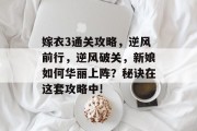 嫁衣3通关攻略,逆风前行,逆风破关,新娘如何华丽上阵?秘诀在这套攻略中!
