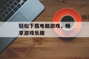 轻松下载电脑游戏，畅享游戏乐趣