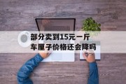 部分卖到15元一斤 车厘子价格还会降吗 部分卖到15元一斤 车厘子价格还会降吗