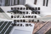 如何快速计算网站流量,技巧和方法,网站流量公式,A/B测试法,网站流量,公式,B/S测试法,技巧。 如何快速计算网站流量,技巧和方法,网站流量公式,A/B测试法,网站流量,公式,B/S测试法,技巧。