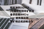 阳光油砂(02012)与国际比特币矿机设备供应商BitCruiser 就开发比特币矿场达成战略合作 阳光油砂(02012)与国际比特币矿机设备供应商BitCruiser 就开发比特币矿场达成战略合作