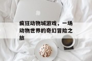 疯狂动物城游戏,一场动物世界的奇幻冒险之旅 疯狂动物城游戏,一场动物世界的奇幻冒险之旅