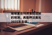 瑞银重拾特朗普胜选前的预测,再度押注美元2025年走弱 瑞银重拾特朗普胜选前的预测,再度押注美元2025年走弱
