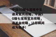 中国5G版七龙珠中文通关官方攻略,中国5G版七龙珠官方攻略,通关全攻略,让你瞬间成为高手!