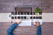 热血无赖攻略通关,热血无赖攻略,通关秘籍! 热血无赖攻略通关,热血无赖攻略,通关秘籍!