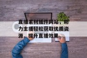 直播素材插件网站,助力主播轻松获取优质资源,提升直播效果 直播素材插件网站,助力主播轻松获取优质资源,提升直播效果