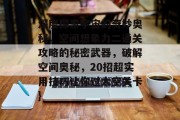深度探索宇宙的奇妙奥秘,空间想象力二通关攻略的秘密武器,破解空间奥秘,20招超实用技巧让你过太空关卡} 深度探索宇宙的奇妙奥秘,空间想象力二通关攻略的秘密武器,破解空间奥秘,20招超实用技巧让你过太空关卡}