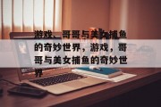 游戏、哥哥与美女捕鱼的奇妙世界，游戏，哥哥与美女捕鱼的奇妙世界
