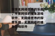 探索无网络世界的乐趣,不用网络的捕鱼游戏软件,无网络世界的探索乐趣,无需网络的捕鱼游戏软件 探索无网络世界的乐趣,不用网络的捕鱼游戏软件,无网络世界的探索乐趣,无需网络的捕鱼游戏软件