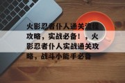 火影忍者仆人通关流程攻略,实战必备!,火影忍者仆人实战通关攻略,战斗小能手必备 火影忍者仆人通关流程攻略,实战必备!,火影忍者仆人实战通关攻略,战斗小能手必备