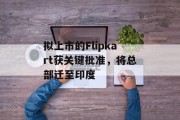 拟上市的Flipkart获关键批准,将总部迁至印度 拟上市的Flipkart获关键批准,将总部迁至印度