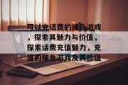 可以充话费的捕鱼游戏,探索其魅力与价值,探索话费充值魅力,充值的捕鱼游戏及其价值 可以充话费的捕鱼游戏,探索其魅力与价值,探索话费充值魅力,充值的捕鱼游戏及其价值