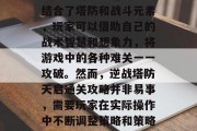 逆战塔防天启是一款高度战略的沙盒游戏。它结合了塔防和战斗元素,玩家可以借助自己的战术智慧和想象力,将游戏中的各种难关一一攻破。然而,逆战塔防天启通关攻略并非易事,需要玩家在实际操作中不断调整策略和策略,才能达到目标。,逆战塔防天启通关攻略 逆战塔防天启是一款高度战略的沙盒游戏。它结合了塔防和战斗元素,玩家可以借助自己的战术智慧和想象力,将游戏中的各种难关一一攻破。然而,逆战塔防天启通关攻略并非易事,需要玩家在实际操作中不断调整策略和策略,才能达到目标。,逆战塔防天启通关攻略