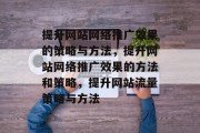 提升网站网络推广效果的策略与方法,提升网站网络推广效果的方法和策略,提升网站流量策略与方法 提升网站网络推广效果的策略与方法,提升网站网络推广效果的方法和策略,提升网站流量策略与方法