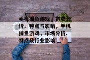 手机捕鱼游戏,市场分析、特点与影响,手机捕鱼游戏,市场分析、特点及行业影响 手机捕鱼游戏,市场分析、特点与影响,手机捕鱼游戏,市场分析、特点及行业影响