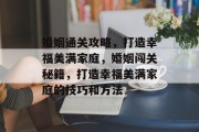 婚姻通关攻略,打造幸福美满家庭,婚姻闯关秘籍,打造幸福美满家庭的技巧和方法 婚姻通关攻略,打造幸福美满家庭,婚姻闯关秘籍,打造幸福美满家庭的技巧和方法