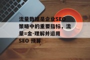 流量数据是企业SEO策略中的重要指标,流量=金-理解并运用 SEO 预算 流量数据是企业SEO策略中的重要指标,流量=金-理解并运用 SEO 预算