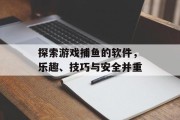 探索游戏捕鱼的软件，乐趣、技巧与安全并重