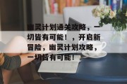 幽灵计划通关攻略，一切皆有可能！，开启新冒险，幽灵计划攻略，一切皆有可能！