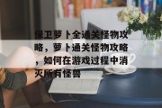 保卫萝卜全通关怪物攻略,萝卜通关怪物攻略,如何在游戏过程中消灭所有怪兽 保卫萝卜全通关怪物攻略,萝卜通关怪物攻略,如何在游戏过程中消灭所有怪兽
