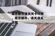 罪恶都市通关关卡攻略,罪恶都市,通关通关攻略 罪恶都市通关关卡攻略,罪恶都市,通关通关攻略