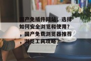 国产免插件网站,选择如何安全浏览和使用?,国产免费浏览器推荐,浏览工具攻略 国产免插件网站,选择如何安全浏览和使用?,国产免费浏览器推荐,浏览工具攻略