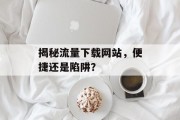 揭秘流量下载网站,便捷还是陷阱? 揭秘流量下载网站,便捷还是陷阱?