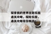 探索我的世界主题乐园通关攻略,探险乐园,通关攻略带你畅游! 探索我的世界主题乐园通关攻略,探险乐园,通关攻略带你畅游!