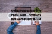 警惕玩钱捕鱼游戏平台的潜在风险,警惕玩钱捕鱼游戏平台的潜在风险 警惕玩钱捕鱼游戏平台的潜在风险,警惕玩钱捕鱼游戏平台的潜在风险