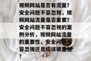 视频网站是否有流量?安全问题不容忽视,视频网站流量是否重要?安全问题不容忽视的案例分析,视频网站流量的重要性,安全问题不容忽视还是应该被重视? 视频网站是否有流量?安全问题不容忽视,视频网站流量是否重要?安全问题不容忽视的案例分析,视频网站流量的重要性,安全问题不容忽视还是应该被重视?