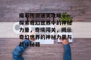 魔石传说通关攻略——探索奇幻世界中的神秘力量，奇境闯关，揭示奇幻世界的神秘力量与战斗秘籍