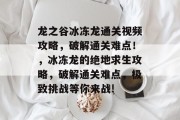 龙之谷冰冻龙通关视频攻略,破解通关难点!,冰冻龙的绝地求生攻略,破解通关难点,极致挑战等你来战! 龙之谷冰冻龙通关视频攻略,破解通关难点!,冰冻龙的绝地求生攻略,破解通关难点,极致挑战等你来战!