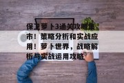 保卫萝卜3通关攻略集市!策略分析和实战应用!萝卜世界,战略解析与实战运用攻略