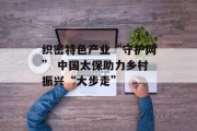 织密特色产业“守护网” 中国太保助力乡村振兴“大步走” 织密特色产业“守护网” 中国太保助力乡村振兴“大步走”